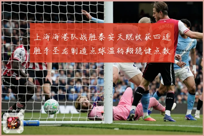 上海海港队战胜泰安天贶收获四连胜李圣龙制造点球温钧翔稳健点数据研判