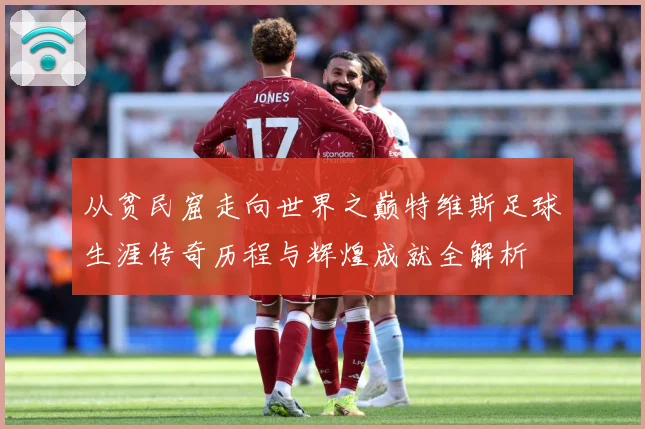 从贫民窟走向世界之巅特维斯足球生涯传奇历程与辉煌成就全解析