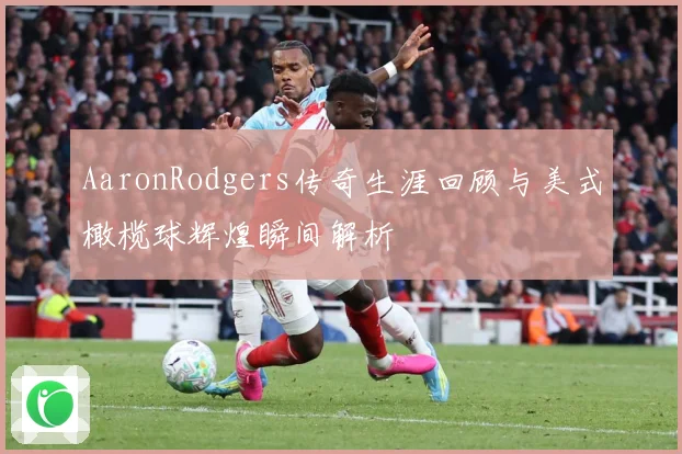 AaronRodgers传奇生涯回顾与美式橄榄球辉煌瞬间解析