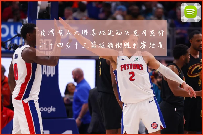 南湾湖人大胜毒蛇进西决克内克特二十四分十三篮板领衔胜利赛场复盘