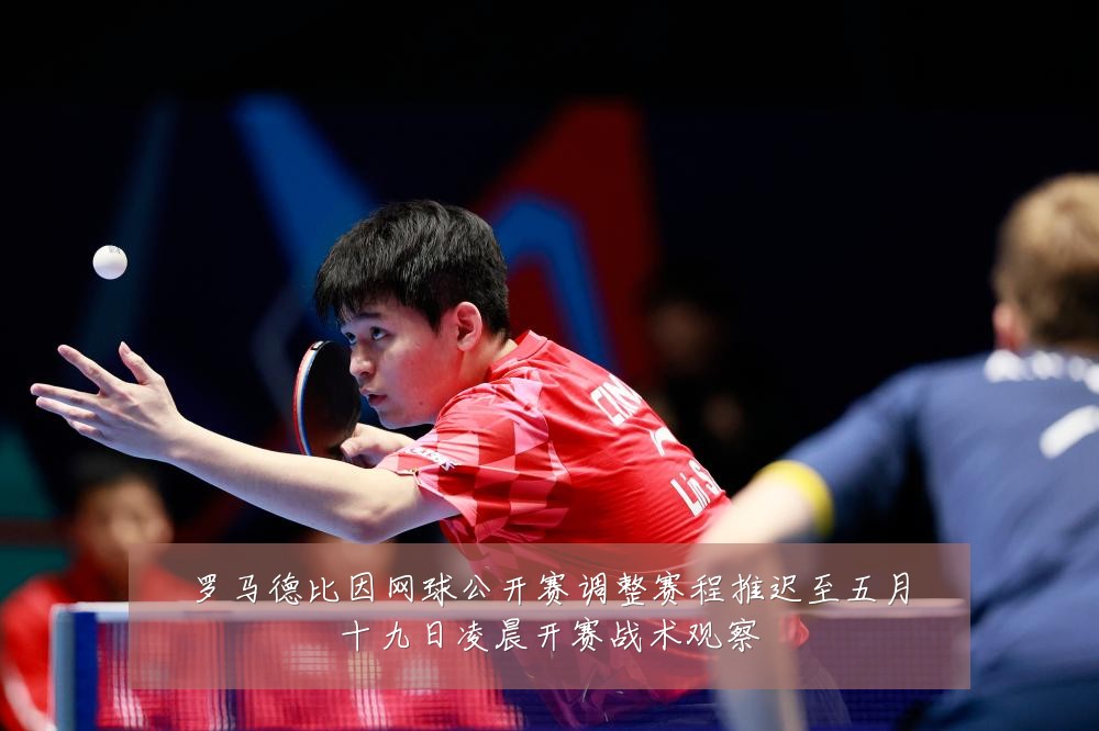 罗马德比因网球公开赛调整赛程推迟至五月十九日凌晨开赛战术观察