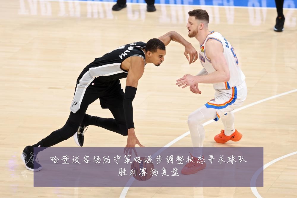 哈登谈客场防守策略逐步调整状态寻求球队胜利赛场复盘
