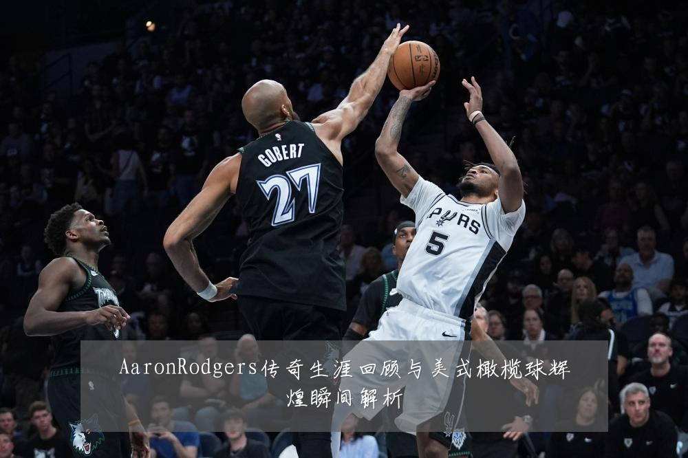 AaronRodgers传奇生涯回顾与美式橄榄球辉煌瞬间解析
